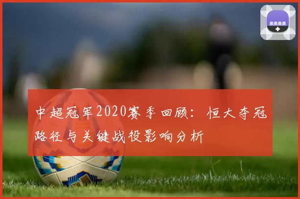 中超冠军2020赛季回顾：恒大夺冠路径与关键战役影响分析
