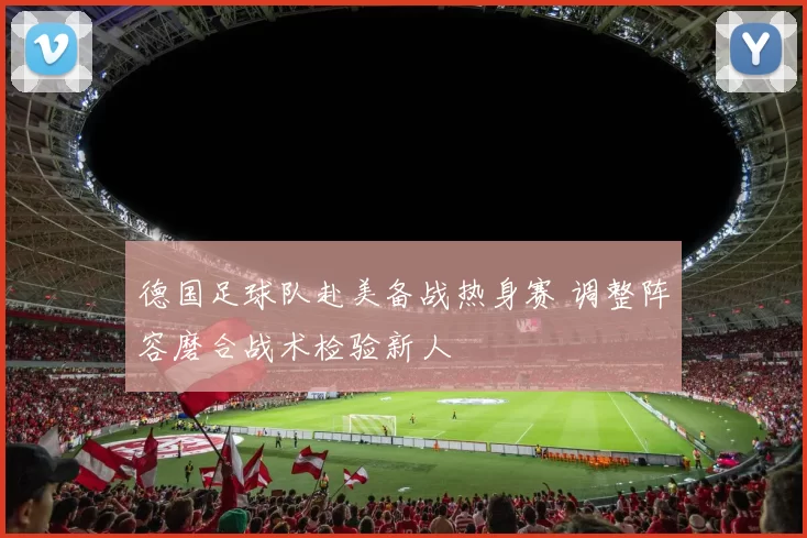 德国足球队赴美备战热身赛 调整阵容磨合战术检验新人