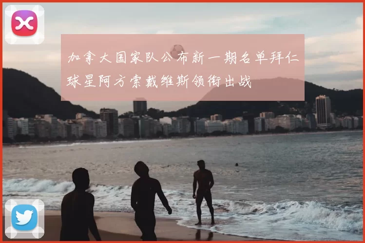 加拿大国家队公布新一期名单拜仁球星阿方索戴维斯领衔出战