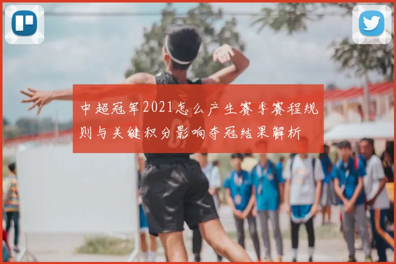 中超冠军2021怎么产生赛季赛程规则与关键积分影响夺冠结果解析