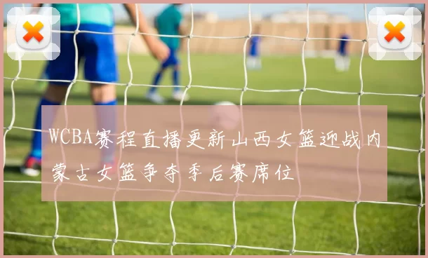 WCBA赛程直播更新山西女篮迎战内蒙古女篮争夺季后赛席位