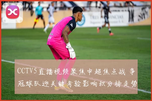 CCTV5直播视频聚焦中超焦点战 争冠球队迎关键考验影响积分榜走势