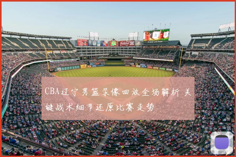 CBA辽宁男篮录像回放全场解析 关键战术细节还原比赛走势