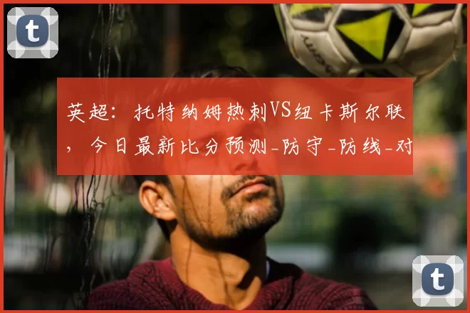 英超：托特纳姆热刺VS纽卡斯尔联，今日最新比分预测_防守_防线_对手