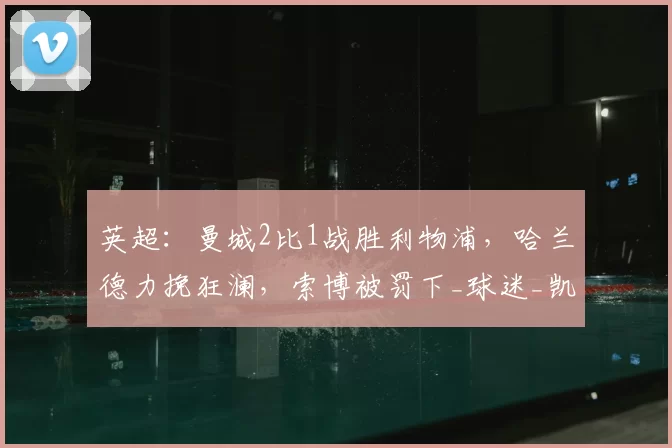 英超：曼城2比1战胜利物浦，哈兰德力挽狂澜，索博被罚下_球迷_凯恩_比赛