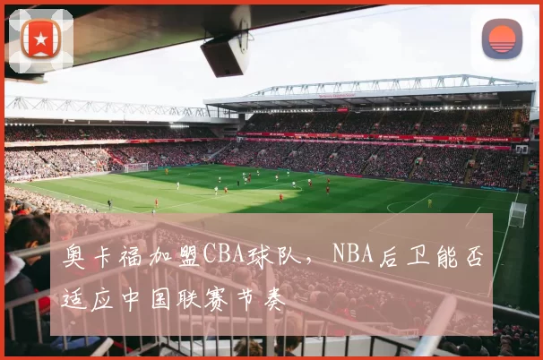 奥卡福加盟CBA球队，NBA后卫能否适应中国联赛节奏