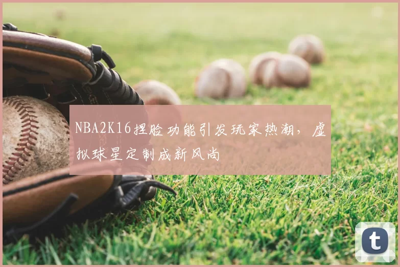NBA2K16捏脸功能引发玩家热潮，虚拟球星定制成新风尚