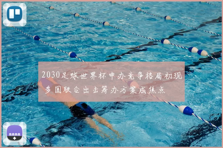 2030足球世界杯申办竞争格局初现 多国联合出击筹办方案成焦点