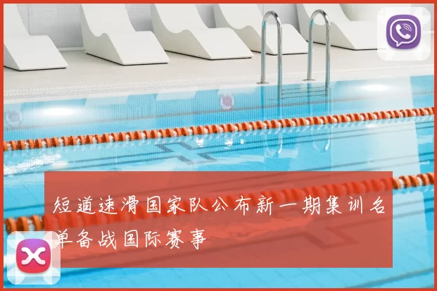 短道速滑国家队公布新一期集训名单备战国际赛事