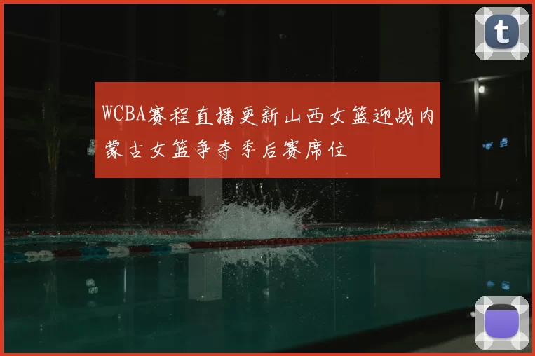 WCBA赛程直播更新山西女篮迎战内蒙古女篮争夺季后赛席位