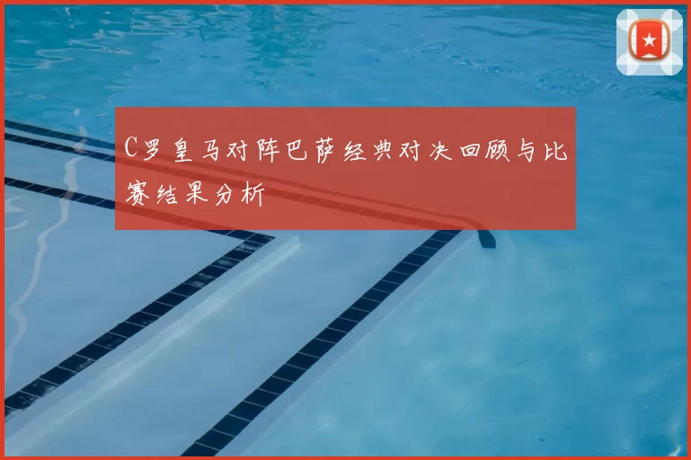 C罗皇马对阵巴萨经典对决回顾与比赛结果分析