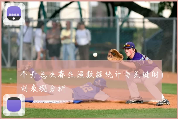 乔丹总决赛生涯数据统计与关键时刻表现分析