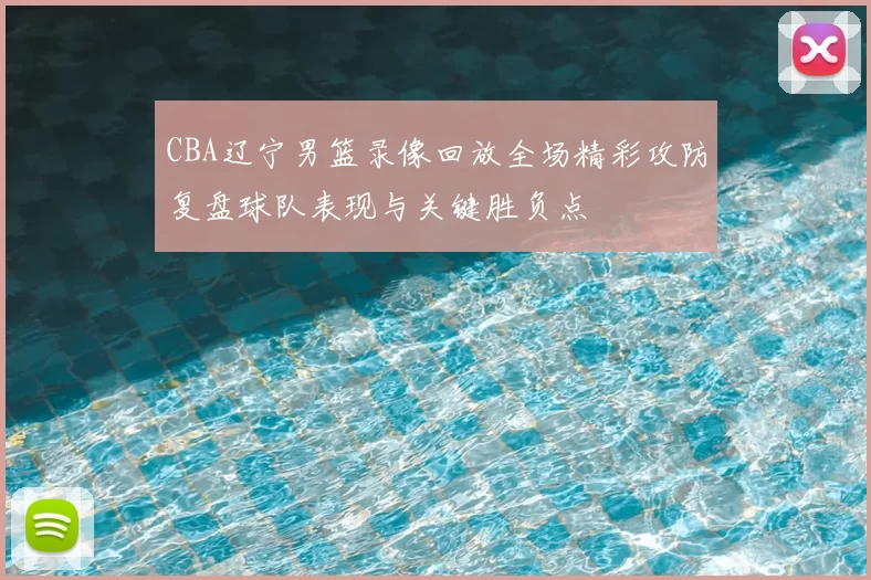 CBA辽宁男篮录像回放全场精彩攻防复盘球队表现与关键胜负点