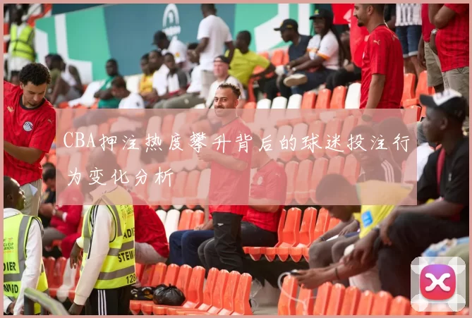 CBA押注热度攀升背后的球迷投注行为变化分析