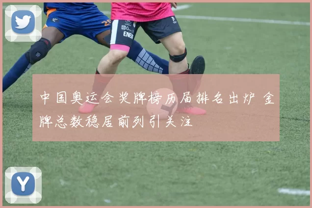 中国奥运会奖牌榜历届排名出炉 金牌总数稳居前列引关注