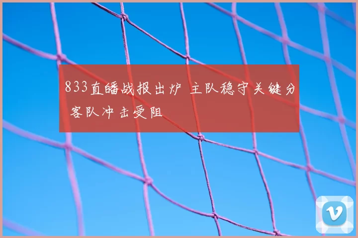 833直皤战报出炉 主队稳守关键分 客队冲击受阻