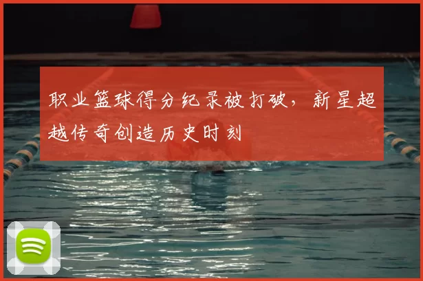 职业篮球得分纪录被打破，新星超越传奇创造历史时刻