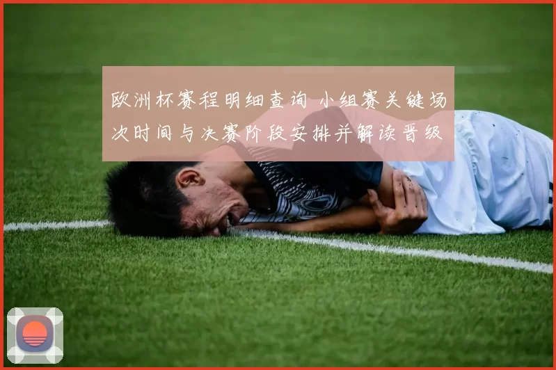 欧洲杯赛程明细查询 小组赛关键场次时间与决赛阶段安排并解读晋级影响
