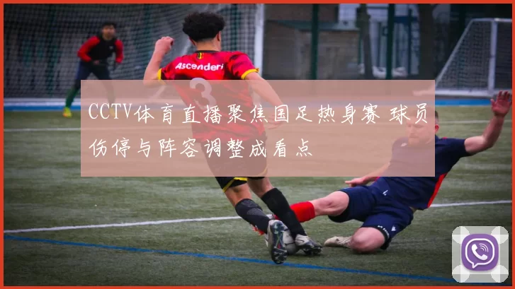 CCTV体育直播聚焦国足热身赛 球员伤停与阵容调整成看点