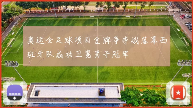 奥运会足球项目金牌争夺战落幕西班牙队成功卫冕男子冠军