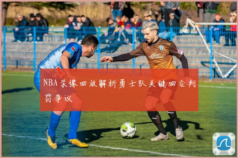 NBA录像回放解析勇士队关键回合判罚争议