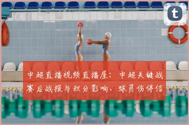中超直播视频直播屋：中超关键战赛后战报与积分影响、球员伤停信息汇总