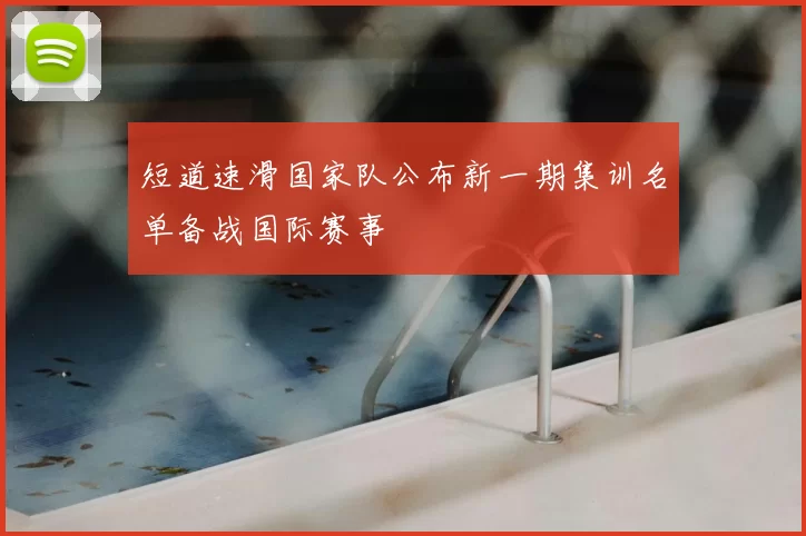 短道速滑国家队公布新一期集训名单备战国际赛事