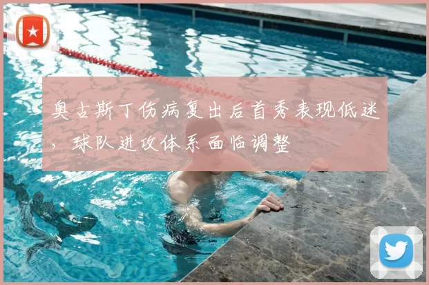 奥古斯丁伤病复出后首秀表现低迷，球队进攻体系面临调整