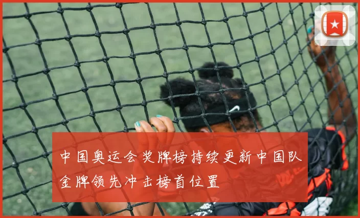 中国奥运会奖牌榜持续更新中国队金牌领先冲击榜首位置