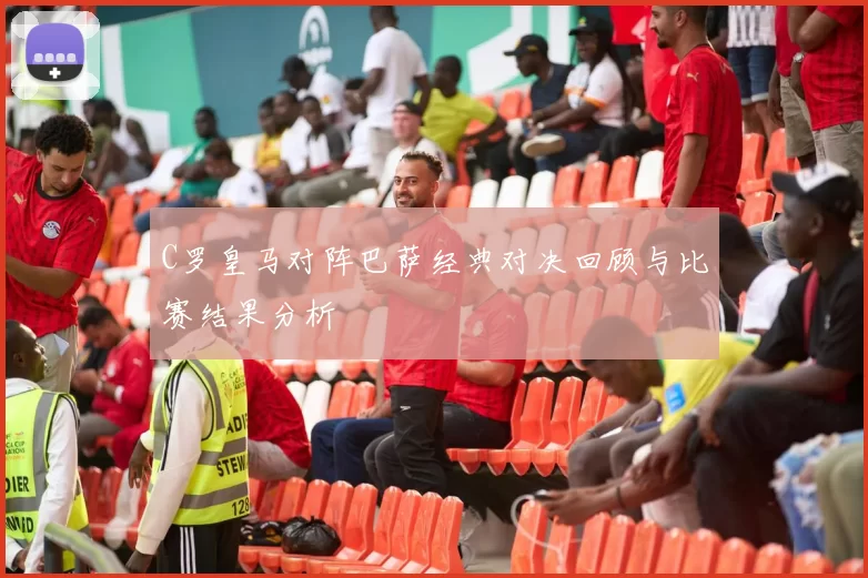 C罗皇马对阵巴萨经典对决回顾与比赛结果分析