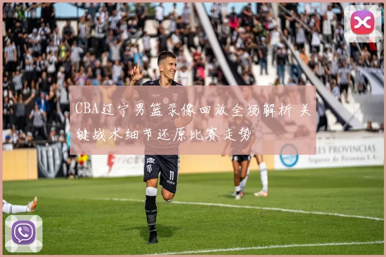 CBA辽宁男篮录像回放全场解析 关键战术细节还原比赛走势