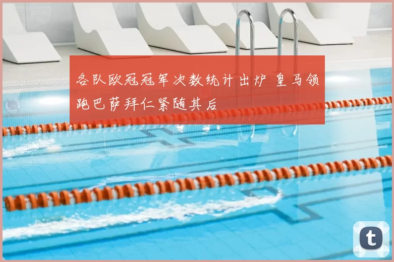 各队欧冠冠军次数统计出炉 皇马领跑巴萨拜仁紧随其后