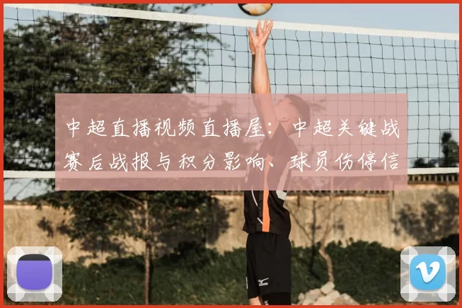 中超直播视频直播屋：中超关键战赛后战报与积分影响、球员伤停信息汇总