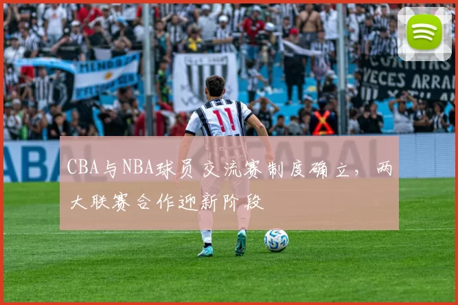 CBA与NBA球员交流赛制度确立，两大联赛合作迎新阶段