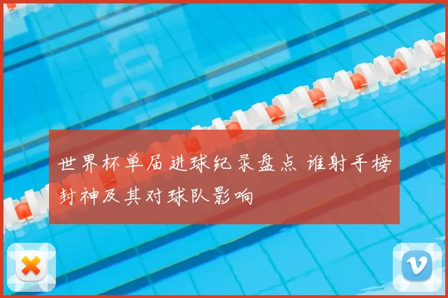 世界杯单届进球纪录盘点 谁射手榜封神及其对球队影响