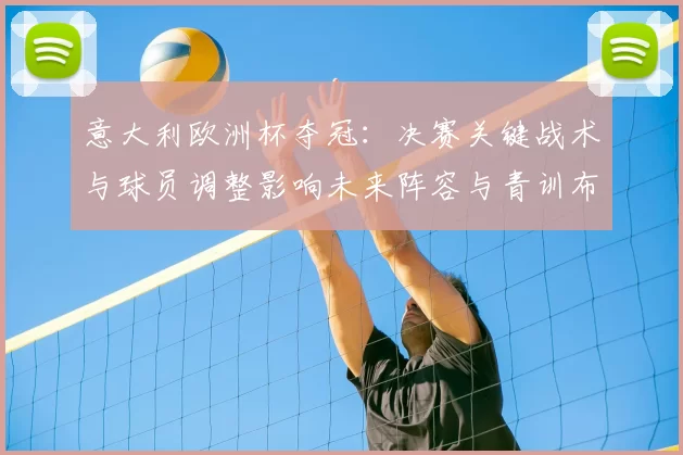 意大利欧洲杯夺冠：决赛关键战术与球员调整影响未来阵容与青训布局