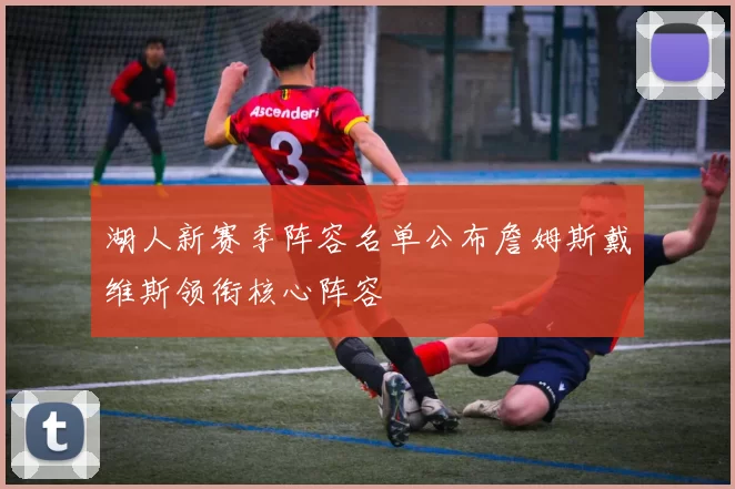 湖人新赛季阵容名单公布詹姆斯戴维斯领衔核心阵容