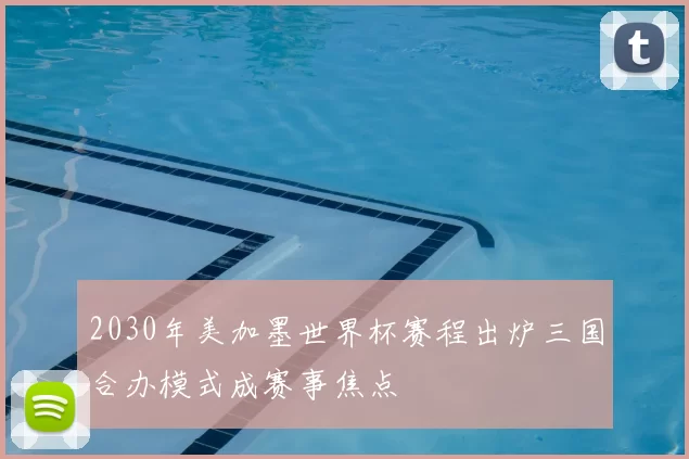 2030年美加墨世界杯赛程出炉三国合办模式成赛事焦点