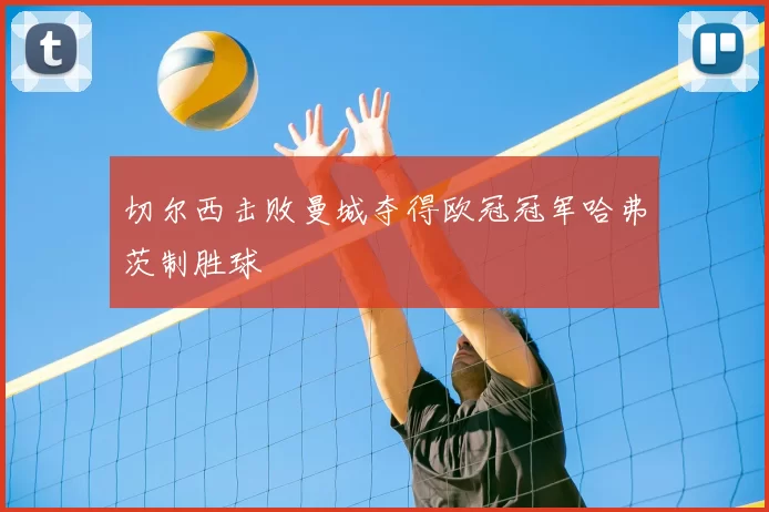 切尔西击败曼城夺得欧冠冠军哈弗茨制胜球