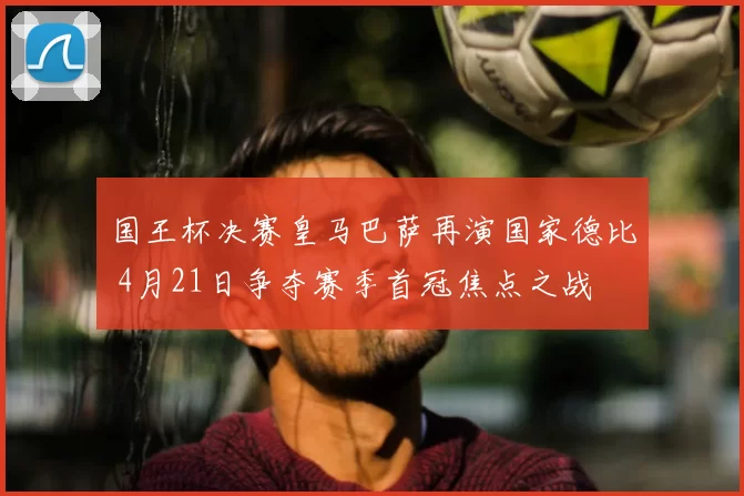 国王杯决赛皇马巴萨再演国家德比 4月21日争夺赛季首冠焦点之战