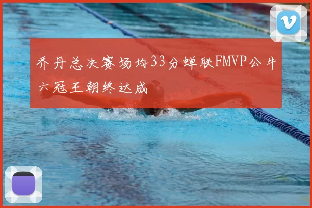 乔丹总决赛场均33分蝉联FMVP公牛六冠王朝终达成