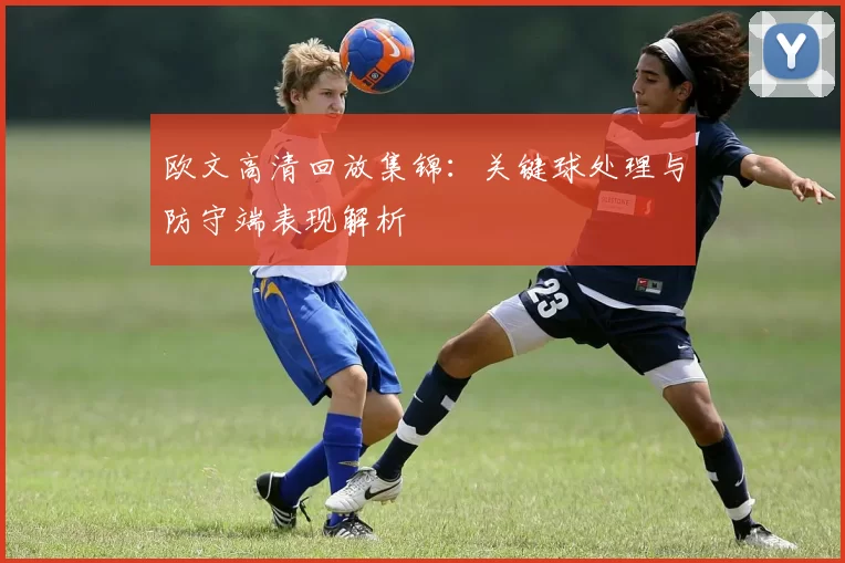 欧文高清回放集锦：关键球处理与防守端表现解析