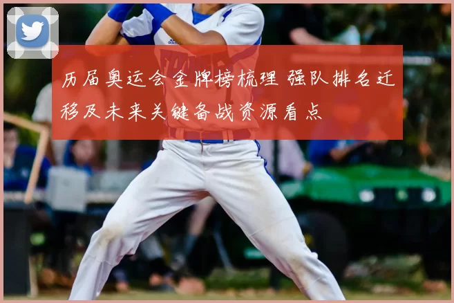 历届奥运会金牌榜梳理 强队排名迁移及未来关键备战资源看点