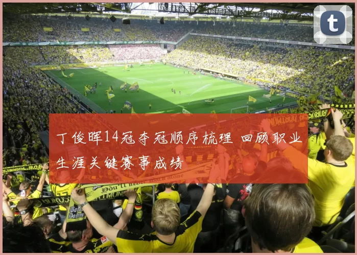 丁俊晖14冠夺冠顺序梳理 回顾职业生涯关键赛事成绩
