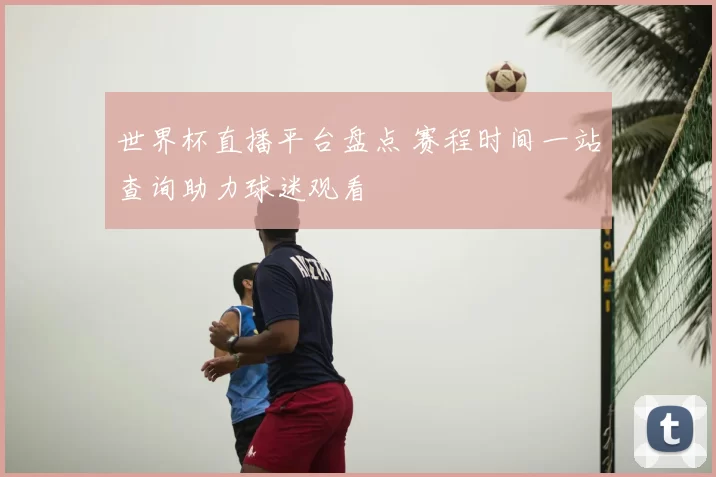 世界杯直播平台盘点 赛程时间一站查询助力球迷观看