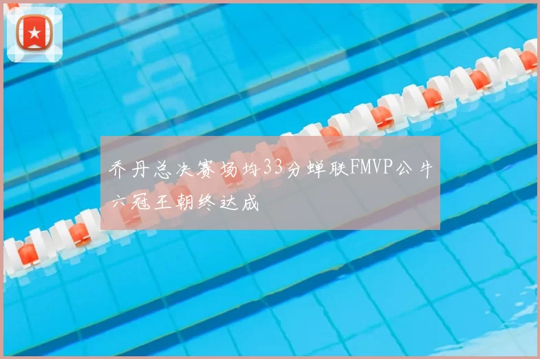 乔丹总决赛场均33分蝉联FMVP公牛六冠王朝终达成