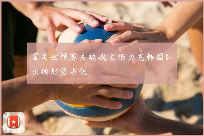 国足世预赛关键战主场力克韩国队出线形势占优