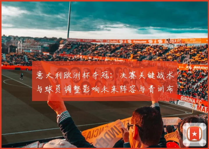 意大利欧洲杯夺冠：决赛关键战术与球员调整影响未来阵容与青训布局