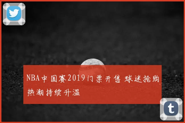 NBA中国赛2019门票开售 球迷抢购热潮持续升温