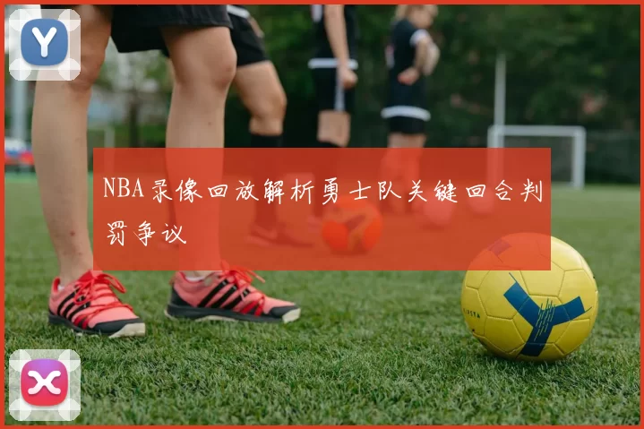 NBA录像回放解析勇士队关键回合判罚争议